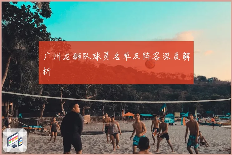 广州龙狮队球员名单及阵容深度解析
