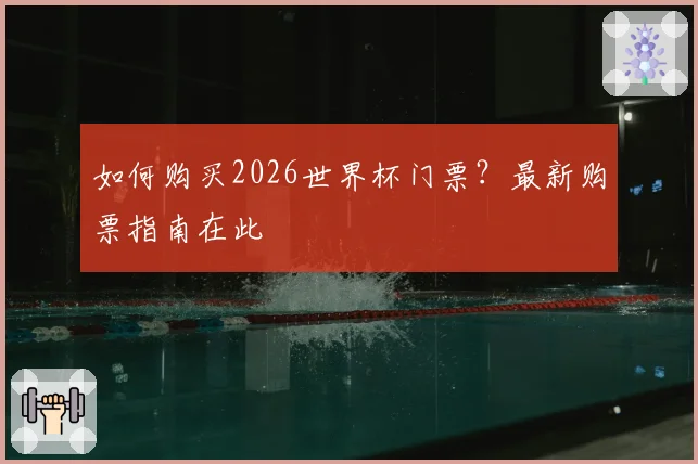 如何购买2026世界杯门票？最新购票指南在此