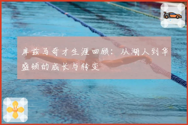库兹马奇才生涯回顾：从湖人到华盛顿的成长与转变