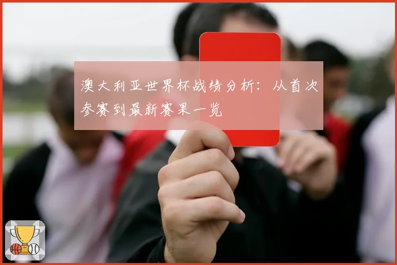 澳大利亚世界杯战绩分析：从首次参赛到最新赛果一览