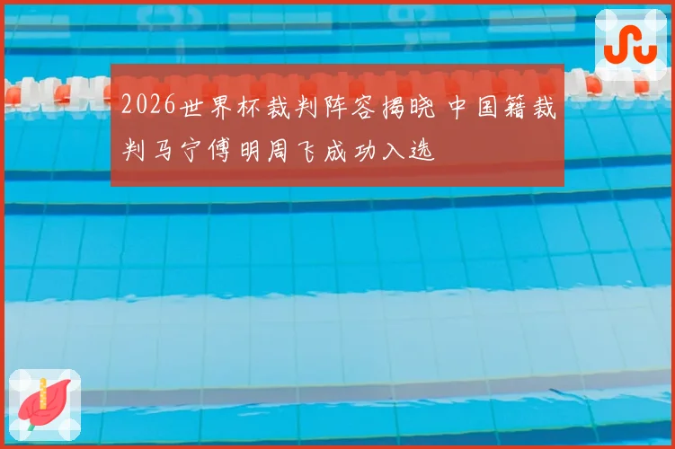 2026世界杯裁判阵容揭晓 中国籍裁判马宁傅明周飞成功入选