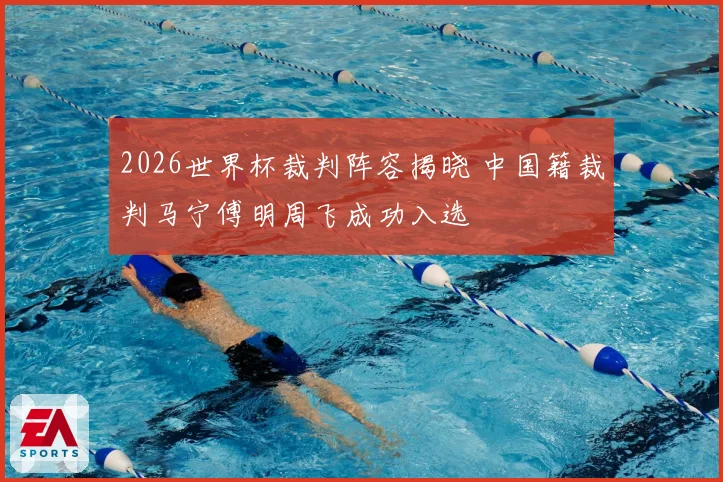 2026世界杯裁判阵容揭晓 中国籍裁判马宁傅明周飞成功入选