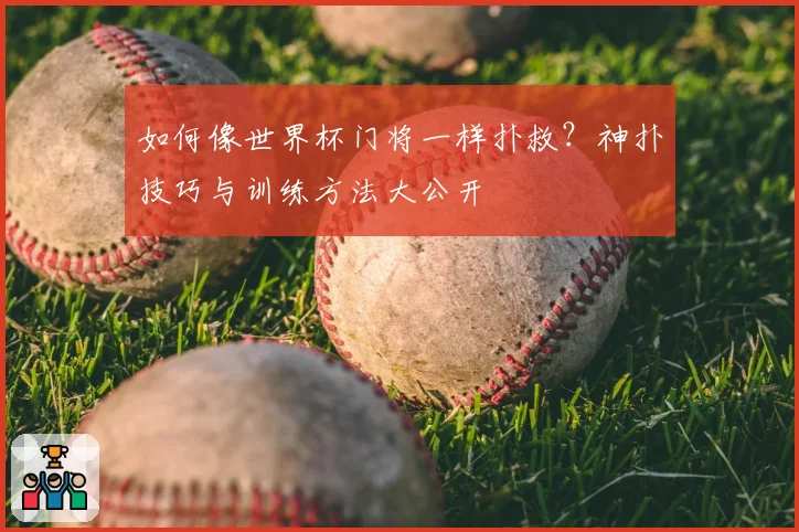 如何像世界杯门将一样扑救？神扑技巧与训练方法大公开