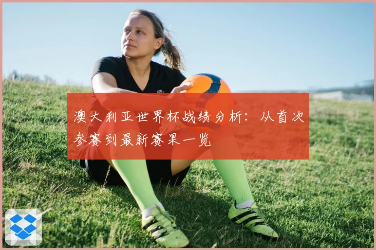 澳大利亚世界杯战绩分析：从首次参赛到最新赛果一览