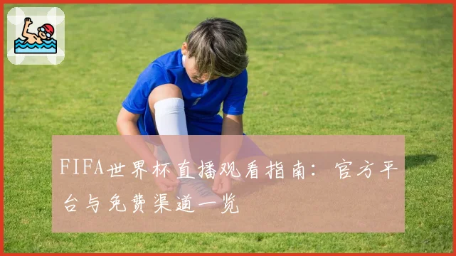 FIFA世界杯直播观看指南：官方平台与免费渠道一览