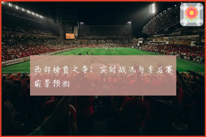 西部榜首之争：实时战况与季后赛前景预测