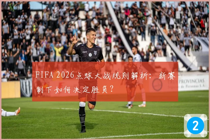 FIFA 2026点球大战规则解析：新赛制下如何决定胜负？