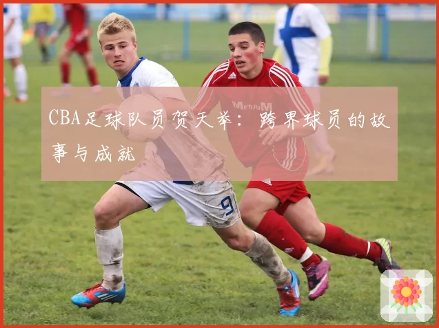 CBA足球队员贺天举：跨界球员的故事与成就