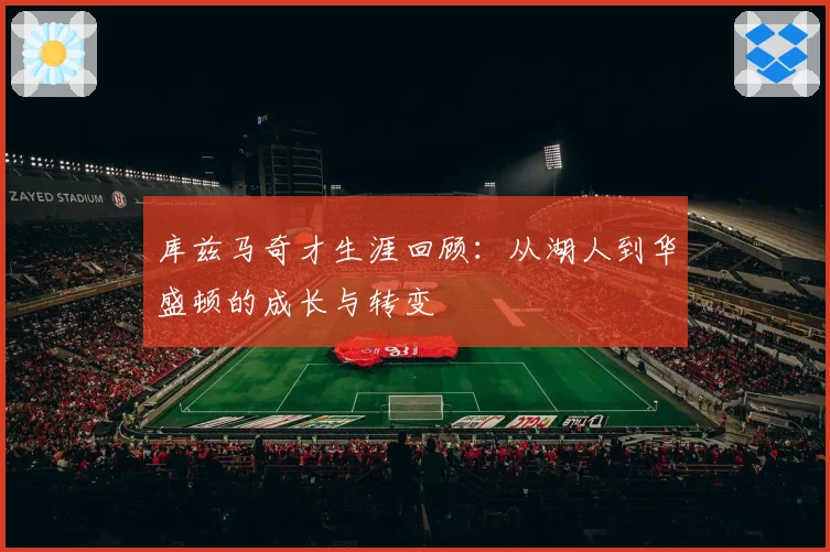 库兹马奇才生涯回顾：从湖人到华盛顿的成长与转变