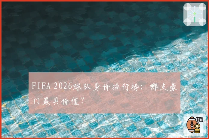 FIFA 2026球队身价排行榜：哪支豪门最具价值？