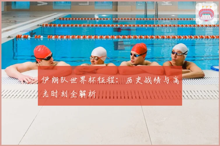伊朗队世界杯征程：历史战绩与高光时刻全解析