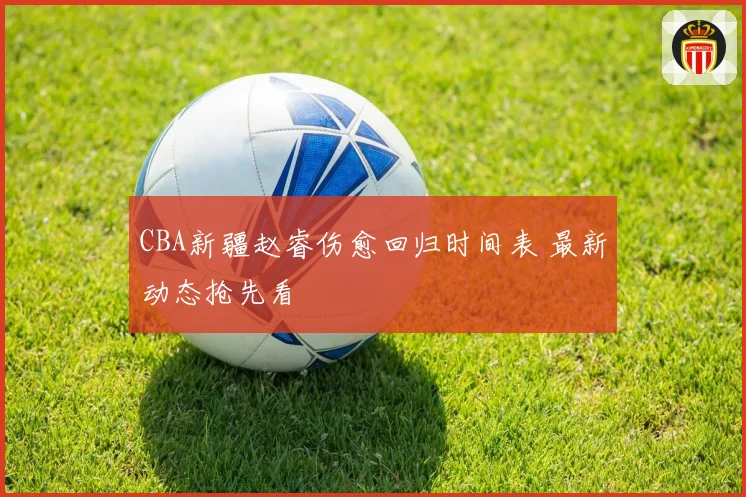 CBA新疆赵睿伤愈回归时间表 最新动态抢先看