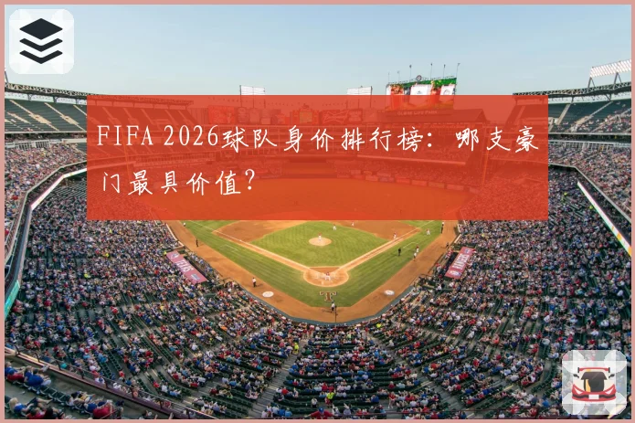 FIFA 2026球队身价排行榜：哪支豪门最具价值？