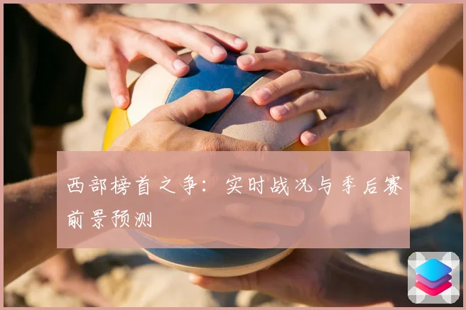 西部榜首之争：实时战况与季后赛前景预测