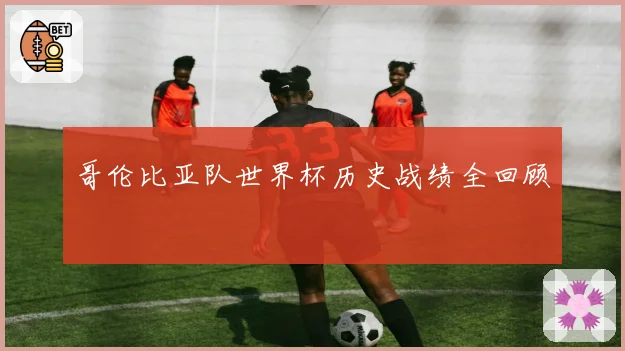 哥伦比亚队世界杯历史战绩全回顾
